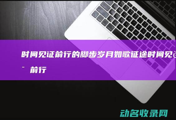 时间见证前行的脚步 岁月如歌 征途 (时间见证前行的句子)
