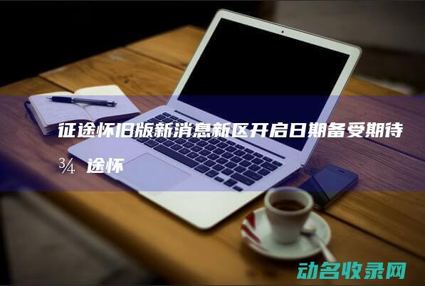 征途怀旧版新消息 新区开启日期备受期待 (征途怀旧版新区)