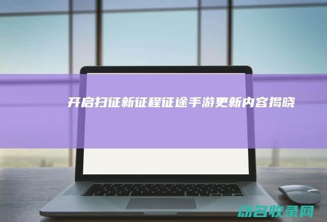 开启扫征新征程手游更新内容揭晓