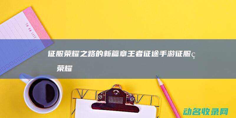 征服荣耀之路的新篇章 王者征途手游 (征服的荣耀好玩吗)