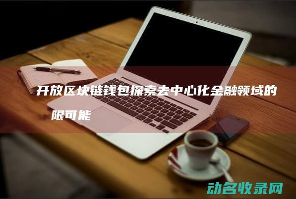 开放区块链钱包 探索去中心化金融领域的无限可能 (区块链有开放性吗)