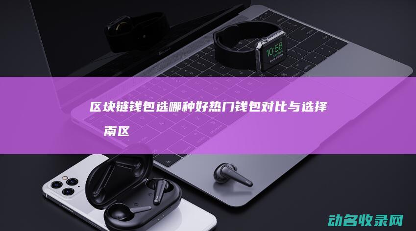 区块链钱包选哪种好 热门钱包对比与选择指南 (区块链钱包选择)