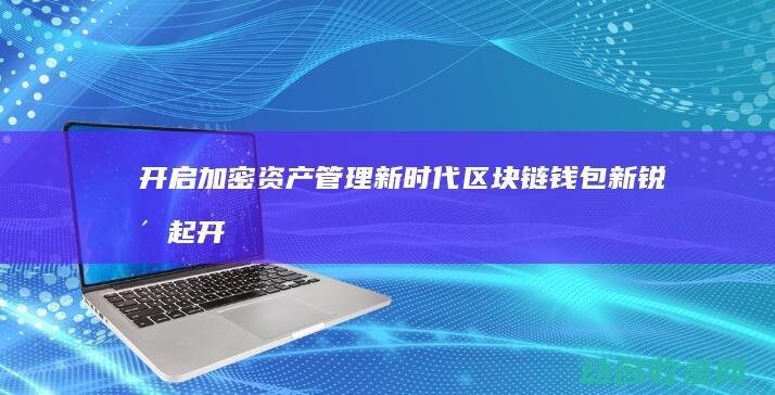 开启加密资产管理新时代 区块链钱包新锐崛起 (开启加密资产怎么操作)