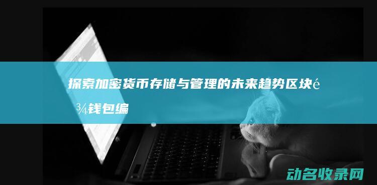 探索加密货币存储与管理的未来趋势 区块链钱包编译 (探索加密货币的意义)